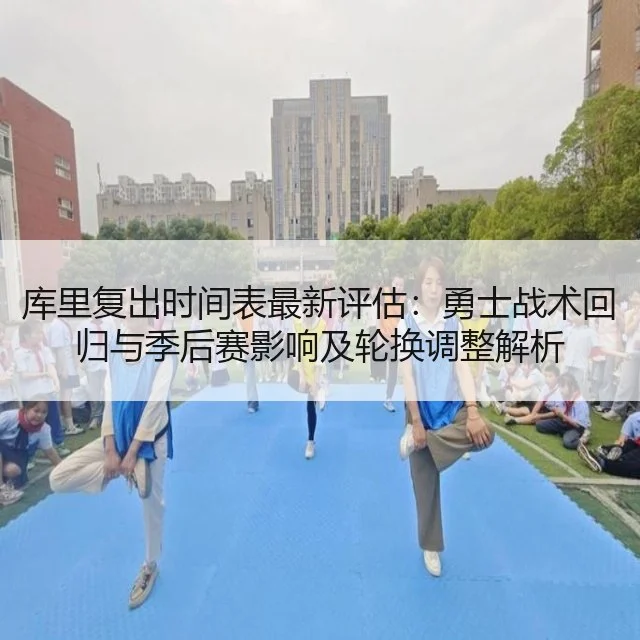 库里复出时间表最新评估:勇士战术回归与季后赛影响及轮换调整解析
